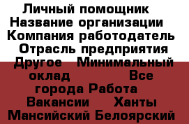 Личный помощник › Название организации ­ Компания-работодатель › Отрасль предприятия ­ Другое › Минимальный оклад ­ 30 000 - Все города Работа » Вакансии   . Ханты-Мансийский,Белоярский г.